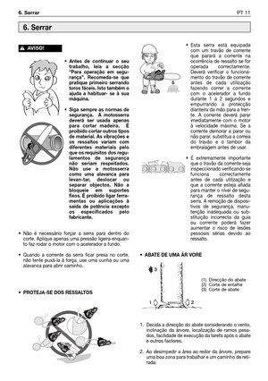 Page 1086. SerrarPT 11
• Antes de continuar o seu
trabalho, leia a secção
“Para operação em segu-
rança”. Recomeda-se que
pratique primeiro serrando
toros fáceis. Isto também o
ajuda a habituar- se à sua
máquina.
• Siga sempre as normas de
segurança.  A motosserra
deverá ser usada apenas
para cortar madeira.  É
proibido cortar outros tipos
de material. As vibrações e
os ressaltos variam com
diferentes materiais pelo
que os requisitos dos regu-
lamentos de segurança
não seriam respeitados.
Não use a motosserra...