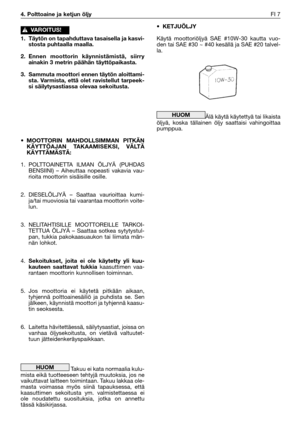 Page 152• KETJUÖLJY
Käytä moottoriöljyä SAE #10W-30 kautta vuo-
den tai SAE #30 ~ #40 kesällä ja SAE #20 talvel-
la.
Älä käytä käytettyä tai likaista
öljyä, koska tällainen öljy saattaisi vahingoittaa
pumppua.
HUOM
4. Polttoaine ja ketjun öljyFI 7
1. Täytön on tapahduttava tasaisella ja kasvi-
stosta puhtaalla maalla.
2. Ennen moottorin käynnistämistä, siirry
ainakin 3 metrin päähän täyttöpaikasta.
3. Sammuta moottori ennen täytön aloittami-
sta. Varmista, että olet ravistellut tarpeek-
si säilytysastiassa...