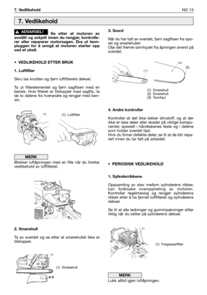 Page 190Se etter at motoren av
avslått og avkjølt innen du rengjør, kontrolle-
rer eller reparerer motorsagen. Dra ut tenn-
pluggen for å unngå at motoren starter opp
ved et uhell.
• VEDLIKEHOLD ETTER BRUK
1. Luftfilter
Skru løs knotten og fjern luftfilterets deksel.
Ta ut filterelementet og fjern sagflisen med en
børste. Hvis filteret er tilstoppet med sagflis, ta
de to delene fra hverandre og rengjør med ben-
sin.
Blokker luftåpningen med en fille når du foretar
vedlikehold av luftfilteret.
2. Smørehull
Ta av...