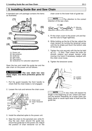 Page 223. Installing Guide Bar and Saw ChainEN 5
A standard saw unit package contains the items
as illustrated.
Open the box and install the guide bar and the
saw chain on the power unit as follows:
The saw chain has very
sharp edges. Use thick protective gloves for
safety.
1. Pull the guard towards the front handle to
check that the chain brake is not engaged.
2. Loosen the nuts and remove the chain cover.
3. Install the attached spike to the power unit.
4. Gear the chain to the sprocket and, while fit-
ting...