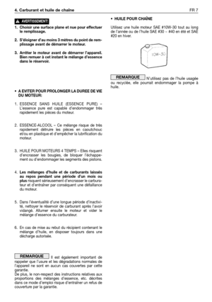 Page 401. Choisir une surface plane et nue pour effectuer
le remplissage.
2. S’éloigner d’au moins 3 mètres du point de rem-
plissage avant de démarrer le moteur.
3. Arrêter le moteur avant de démarrer l’appareil.
Bien remuer à cet instant le mélange d’essence
dans le réservoir.
• A EVITER POUR PROLONGER LA DUREE DE VIE
DU MOTEUR:
1. ESSENCE SANS HUILE (ESSENCE PURE) –
L’essence pure est capable d’endommager très
rapidement les pièces du moteur.
2. ESSENCE-ALCOOL – Ce mélange risque de très
rapidement détruire...