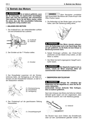 Page 57Es ist äußerst gefährlich, wenn
Sie die Kettensäge mit angebrachten beschädigten
Teilen oder ohne das Anbringen aller erforderlichen
Teile betreiben. Bevor Sie den Motor starten, stellen
Sie sicher, dass alle Teile einschließlich Kettensteg
und Sägekette richtig installiert sind.
• ANLASSEN DES MOTORS
1. Den Kraftstoff-bzw. den Kettenölbehälter auffüllen
und die Einfülldeckel fest zudrehen.
2. Den Schalter auf die “I”-Position stellen.
3. Den Drosselhebel zusammen mit der Drücker-
sicherung halten, die...