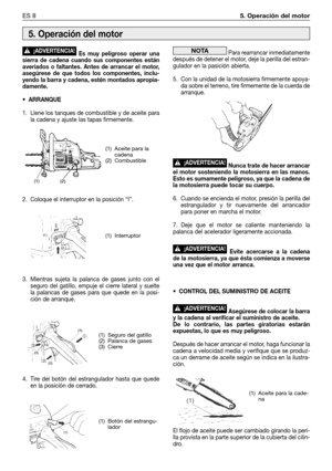 Page 73Es muy peligroso operar una
sierra de cadena cuando sus componentes están
averiados o faltantes. Antes de arrancar el motor,
asegúrese de que todos los componentes, inclu-
yendo la barra y cadena, estén montados apropia-
damente.
• ARRANQUE
1. Llene los tanques de combustible y de aceite para
la cadena y ajuste las tapas firmemente.
2. Coloque el interruptor en la posición “I”.
3. Mientras sujeta la palanca de gases junto con el
seguro del gatillo, empuje el cierre lateral y suelte
la palancas de gases...