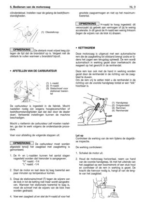 Page 90cilinderdeksel. Instellen naar de gelang de bedrijfsom-
standigheden.
De olietank moet vrijwel leeg zijn
tegen de tijd dat de brandstof op is. Vergeet niet de
olietank te vullen wanneer u brandstof bijvult.
• AFSTELLEN VAN DE CARBURATEUR
De carburateur is ingesteld in de fabriek. Mocht
nastellen nodig zijn wegens hoogteverschillen of
bedrijfsomstandigheden laat dat dan door de dealer
doen. Verkeerde instellingen kunnen de machine
beschadigen. 
Mocht u niettemin de carburateur zelf moeten nastel-
len, ga...