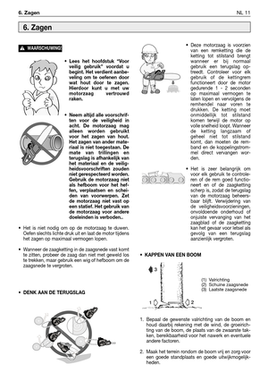 Page 92• Lees het hoofdstuk “Voor
veilig gebruik” voordat u
begint. Het verdient aanbe-
veling om te oefenen door
wat hout door te zagen.
Hierdoor kunt u met uw
motorzaag vertrouwd
raken.
• Neem altijd alle voorschrif-
ten voor de veiligheid in
acht. De motorzaag mag
alleen worden gebruikt
voor het zagen van hout.
Het zagen van ander mate-
riaal is niet toegestaan. De
mate van trillingen en
terugslag is afhankelijk van
het materiaal en de veilig-
heidsvoorschriften zouden
niet gerespecteerd worden.
Gebruik de...