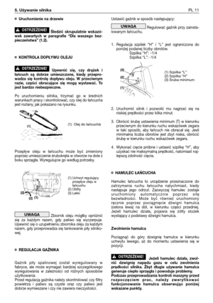 Page 102¤Uruchomienie na drzewie 
Śledzić skrupulatnie wskazó-
wek zawartych w paragrafie “Dla waszego bez-
pieczeństwa” (1.2).
¤KONTROLA DOPŁYWU OLEJU 
Upewnić się, czy drążek i
łańcuch są dobrze umieszczone, kiedy przepro-
wadza się kontrolę dopływu oleju. W przeciwnym
razie, części obracające się mogą wystawać. To
jest bardzo niebezpieczne.
Po uruchomieniu silnika, trzymać go w średnich
warunkach pracy i skontrolować, czy olej do łańcucha
jest rozlany, jak pokazano na rysunku.
Przepływ oleju w łańcuchu może...