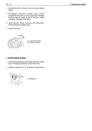 Page 1031. Uruchomić silnik i uchwycić mocno uchwyt obiema
rękami. 
2.Pociągając dźwignię napędu gazu celem
utrzymania łańcucha w ruchu, popchnąć dźwignię
hamulca (osłona lewa) na dół w kierunku części
przedniej, używając lewej dłoni. 
3. Jeżeli hamulec działa a łańcuch jest zatrzymany,
zwolnić dźwignię napędu gazu. 
4. Zwolnić hamulec. 
¤ZATRZYMANIE SILNIKA
1. Zwolnić dźwignię gazu powodując działanie silnika
przy minimalnych obrotach przez kilka minut.
2. Ustawić wyłącznik na “O” (położenie zatrzymania).
PL...