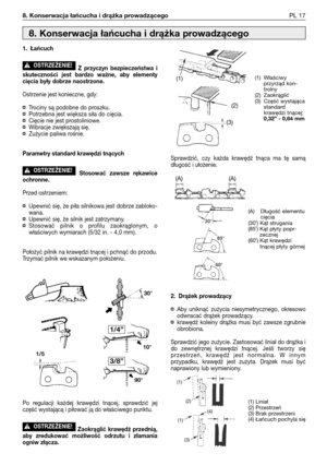 Page 1088. Konserwacja łańcucha i drążka prowadzącegoPL 17
1. Łańcuch
Z przyczyn bezpieczeństwa i
skuteczności jest bardzo ważne, aby elementy
cięcia były dobrze naostrzone.
Ostrzenie jest konieczne, gdy:
¤Trociny są podobne do proszku.¤Potrzebna jest większa siła do cięcia.¤Cięcie nie jest prostoliniowe.¤Wibracje zwiększają się.¤Zużycie paliwa rośnie.
Parametry standard krawędzi tnących
Stosować zawsze rękawice
ochronne.
Przed ostrzeniem:
¤Upewnić się, że piła silnikowa jest dobrze zabloko-
wana.
¤Upewnić się,...