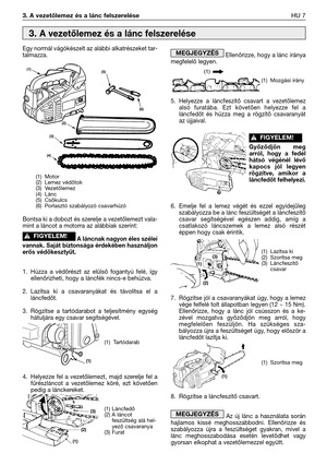 Page 134Egy normál vágókészelt az alábbi alkatrészeket tar-
talmazza.
Bontsa ki a dobozt és szerelje a vezetőlemezt vala-
mint a láncot a motorra az alábbiak szerint:
A láncnak nagyon éles szélei
vannak. Saját biztonsága érdekében használjon
erős védőkesztyűt.
1. Húzza a védőrészt az elülső fogantyú felé, így
ellenőrizheti, hogy a láncfék nincs-e behúzva.
2. Lazítsa ki a csavaranyákat és távolítsa el a
láncfedőt.
3. Rögzítse a tartódarabot a teljesítmény egység
hátuljára egy csavar segítségével.
4. Helyezze fel...