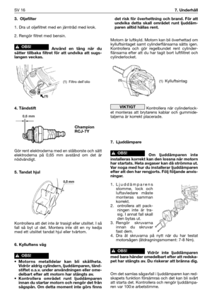 Page 173. Oljefilter
1. Dra ut oljefiltret med en järntråd med krok.
2. Rengör filtret med bensin.
Använd en tång när du
sätter tillbaka filtret för att undvika att sugs-
langen veckas.
4. Tändstift
Gör rent elektroderna med en stålborste och sätt
elektroderna på 0,65 mm avstånd om det är
nödvändigt.
5. Tandat hjul
Kontrollera att det inte är trasigt eller utslitet. I så
fall så byt ut det. Montera inte dit en ny kedja
med ett utslitet tandat hjul eller tvärtom.
6. Kylluftens väg
•Motorns metalldelar kan bli...