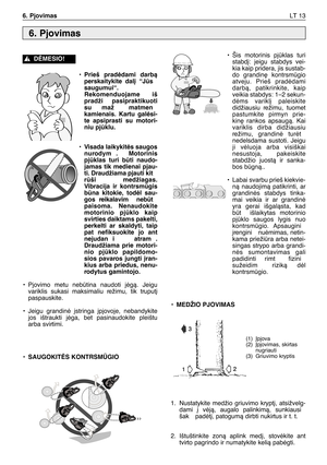 Page 176•Prieš pradòdami darbà
perskaitykite dal∞ “Js
saugumui“.
Rekomenduojame iš
pradži  pasipraktikuoti
su maž  matmen
kamienais. Kartu galòsi-
te apsiprasti su motori-
niu pjklu.
•Visada laikykitòs saugos
nurodym . Motorinis
pjklas turi bti naudo-
jamas tik medienai pjau-
ti. Draudžiama pjauti kit
rši  medžiagas.
Vibracija ir kontrsmgis
bna kitokie, todòl sau-
gos reikalavim  nebt
paisoma. Nenaudokite
motorinio pjklo kaip
svirties daiktams pakelti,
perkelti ar skaldyti, taip
pat nefiksuokite jo ant...