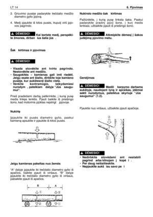 Page 1773. Griuvimo pusòje padarykite treãdalio medžio
diametro gylio ∞pjovà.
4. Med∞ pjaukite iš kitos pusòs, truput∞ virš ∞pjo-
vos pagrindo.
Kai kertate med∞, perspòki-
te žmones, dirban ius šalia js .
Šak kirtimas ir pjovimas
•Visada stovòkite ant tvirto pagrindo.
Nestovòkite ant medžio.
•Saugokitòs – kamienas gali imti riedòti.
Jeigu esate ant šlaito, dirbkite toje kamieno
pusòje, kur aukštesnò šlaito vieta.
•Venkite kontrsmgio, laikydamiesi
nurodym , pateikiam  dalyje “Js  saugu-
mui“.
Prieš pradòdami...