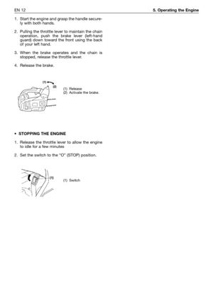 Page 211EN 125. Operating the Engine
1. Start the engine and grasp the handle secure-
ly with both hands.
2. Pulling the throttle lever to maintain the chain
operation, push the brake lever (left-hand
guard) down toward the front using the back
of your left hand.
3. When the brake operates and the chain is
stopped, release the throttle lever.
4. Release the brake.
•STOPPING THE ENGINE
1. Release the throttle lever to allow the engine
to idle for a few minutes
2. Set the switch to the “O” (STOP) position.
(1)...