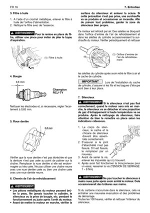 Page 2333. Filtre à huile
1. A l’aide d’un crochet métallique, enlever le filtre à
huile de l’orifice d’alimentation.
2. Nettoyer le filtre avec de l’essence.
Pour la remise en place du fil-
tre, utiliser une pince pour éviter de plier le tuyau
d’aspiration.
4. Bougie
Nettoyer les électrodes et, si nécessaire, régler l’écar-
tement à 0,65 mm.
5. Roue dentée
Vérifier que la roue dentée n’est pas ébréchée et que
la denture n’est pas usée au point de patiner sur la
chaîne. Remplacer la roue dentée si elle est...