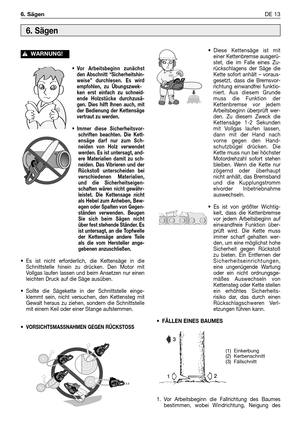 Page 248•Vor Arbeitsbeginn zunächst
den Abschnitt “Sicherheitshin-
weise” durchlesen. Es wird
empfohlen, zu Übungszwek-
ken erst einfach zu schneid-
ende Holzstücke durchzusä-
gen. Dies hilft lhnen auch, mit
der Bedienung der Kettensäge
vertraut zu werden.
•Immer diese Sicherheitsvor-
schriften beachten. Die Kett-
ensäge darf nur zum Sch-
neiden von Holz verwendet
werden. Es ist untersagt, and-
ere Materialien damit zu sch-
neiden. Das Vibrieren und der
Rückstoß unterscheiden bei
verschiedenen Materialien,
und...