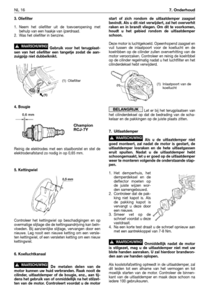 Page 269NL 167. Onderhoud
3. Oliefilter
1. Neem het oliefilter uit de toevoeropening met
behulp van een haakje van ijzerdraad.
2. Was het oliefilter in benzine.
Gebruik voor het terugplaat-
sen van het oliefilter een tangetje zodat de aan-
zuigpijp niet dubbelknikt.
4. Bougie
Reinig de elektrodes met een staalborstel en stel de
elektrodenafstand zo nodig in op 0,65 mm.
5. Kettingwiel
Controleer het kettingwiel op beschadigingen en op
overmatige slijtage die de kettingaandrijving kan beïn-
vloeden. Bij...