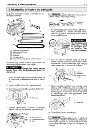 Page 443. Montering af sværd og savkædeDA 7
En pakke standard savesæt indeholder de illu-
strerede elementer.
Åbn kassen og monter sværdet og savkæden på
strømforsyningsenheden som følger:
Kæden har meget skarpe
kanter. Brug tykke beskyttelseshandsker for
sikkerhed.
1. Træk afskærmningen mod fronthåndtaget for
at kontrollere, at kædebremsen ikke er tilkob-
let.
2. Løsn møtrikkerne og fjern kædedækslet.
3. Skru hængeren fast på bagsiden af strømfor-
syningsenheden.
4.Montér styreskinnen, hvorefter savkæden...