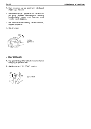 Page 491. Start motoren og tag godt fat i håndtaget
med begge hænder.
2. Mens der trækkes i gasgrebet, så kæden fort-
sat kører, skubbes bremsegrebet (venstre
håndbeskytter) nedad mod forenden med
venstre hånds bagside.
3. Når bremsen er aktiveret og kæden standset,
slippes gasgrebet.
4. Slip bremsen.
•STOP MOTOREN
1. Slip gashåndtaget for at lade motoren køre i
tomgang et par minutter.
2. Sæt kontakten i “O” (STOP) position. DA 12
5. Betjening af maskinen
(1) Kontakt
(1) Slip
(2) Aktivér   