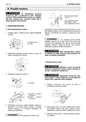 Page 83Je nebezpečné používat
motorovou pilu s poškozenou nebo chybějící
součástí. Před nastartováním motoru se ujistěte,
zda jsou všechny jsou součásti včetně lišty a
řetězu správně namontovány. 
¤STARTOVÁNĺ MOTORU
¤Před nastartováním motoru
1.Doplňte palivo a řetězový olej a řádně dotáhněte
uzávěry.
2.Nepřetržitě stlačujte nasávací hlavici, dokud se
palivo nedostane do hlavice.
3.Přepněte ovladač do polohy “I“.
4.Potáhněte za kulovou rukoje
 ovládání vzduchu a
přesuňte ji do druhé polohy. Dojde k uzavření...