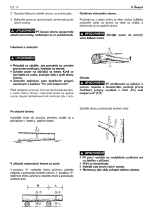 Page 873. Označte třetinový průměr stromu na straně pádu.
4. Nařízněte strom na druhé straně, mírně nad spodní
úrovní značky.
Při kácení stromu upozorněte
ostatní pracovníky, nacházející se ve vaší blízkosti.
Odvětvení a rozřezání 
¤Pokaždé se ujistěte, zda pracujete na pevném
pracovním podkladu. Nestůjte na stromě.
¤Dávejte pozor na otáčející se kmen. Když se
nacházíte na svahu, pracujte vždy z vyšší strany
kmene.
¤Zabraňte zpětnému rázu dodržením pokynů
uvedených v kapitole “Pro vaši bezpečnost”.
Před...