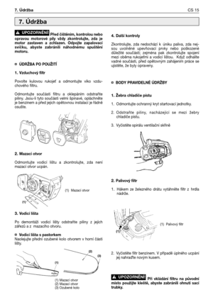 Page 88Před čištěním, kontrolou nebo
opravou motorové pily vždy zkontrolujte, zda je
motor zastaven a zchlazen. Odpojte zapalovací
svíčku, abyste zabránili náhodnému spuštění
motoru.
¤ÚDRŽBA PO POUŽITĺ
1. Vzduchový filtr
Povolte kulovou rukoje
 a odmontujte víko vzdu-
chového filtru.
Odmontujte součásti filtru a oklepáním odstraňte
piliny. Jsou-li tyto součásti velmi špinavé, opláchněte
je benzinem a před jejich opětovnou instalací je řádně
osušte.
2. Mazací otvor
Odmontujte vodicí lištu a zkontrolujte, zda...