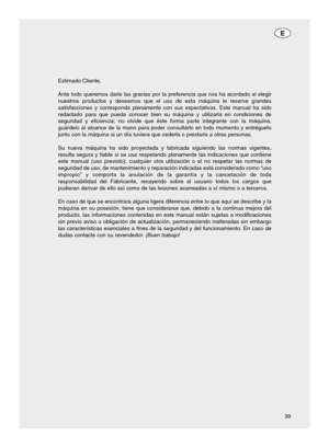 Page 3939 Estimado Cliente,
Ante todo queremos darle las gracias por la preferencia que nos ha acordado al elegir
nuestros productos y deseamos que el uso de esta máquina le reserve grandes
satisfacciones y corresponda plenamente con sus expectativas. Este manual ha sido
redactado para que pueda conocer bien su máquina y utilizarla en condiciones de
seguridad y eficiencia; no olvide que éste forma parte integrante con la máquina,
guárdelo al alcance de la mano para poder consultarlo en todo momento y...