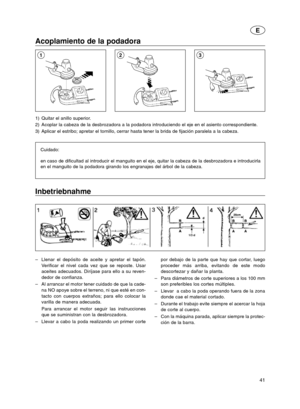 Page 4141
E
Acoplamiento de la podadora
1) Quitar el anillo superior.
2) Acoplar la cabeza de la desbrozadora a la podadora introduciendo el eje en el asiento correspondiente.
3) Aplicar el estribo; apretar el tornillo, cerrar hasta tener la brida de fijación paralela a la cabeza.
Cuidado:
en caso de dificultad al introducir el manguito en el eje, quitar la cabeza de la desbrozadora e introducirla
en el manguito de la podadora girando los engranajes del árbol de la cabeza.
213
Inbetriebnahme
–Llenar el depósito...