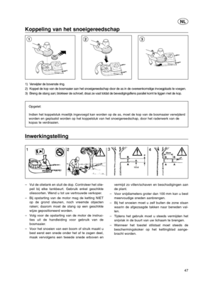 Page 4747
NL
Koppeling van het snoeigereedschap
1) Verwijder de bovenste ring.
2) Koppel de kop van de bosmaaier aan het snoeigereedschap door de as in de overeenkomstige invoegplaats te voegen.
3) Breng de stang aan; blokkeer de schroef, draai ze vast totdat de bevestigingsflens parallel komt te liggen met de kop.
Opgelet:
Indien het koppelstuk moeilijk ingevoegd kan worden op de as, moet de kop van de bosmaaier verwijderd
worden en geplaatst worden op het koppelstuk van het snoeigereedschap, door het...