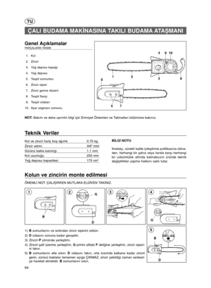 Page 364
D B
5
Kolun ve zincirin monte edilmesi
ÖNEML§NOT: ÇALI™IRKEN MUTLAKA ELD§VEN TAKINIZ. 
G
43
TU
Genel Açıklamalar  PARÇALARIN TANIMI 
1. Kol
2. Zincir
3. Yaçdeposu kapaçı
4. Yaçdeposu
5. Tespit somunları
6. Zincir siperi
7. Zincir germe düzeni 
8. Tespit flançı
9. Tespit vidaları
10. Ayar segmanı somunu
NOT: Bakım ve daha ayrıntılı bilgi için Emniyet Önlemleri ve Talimatları bölümüne bakınız.
ÇALI BUDAMA MAK§NASINA TAKILI BUDAMA ATA™MANI
Teknik Veriler
Kol ve zincir hariç boéaçırlık 0.75 kg
Zincir...