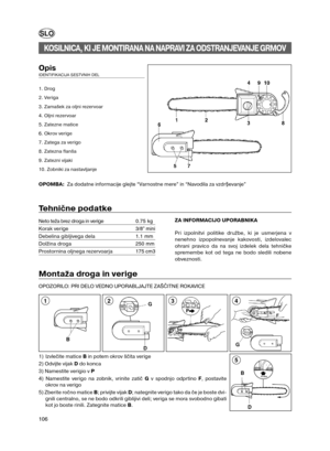 Page 45106
D B
5
Montaža droga in verige
OPOZORILO: PRI DELO VEDNO UPORABLJAJTE ZAŠČITNE ROKAVICE
G
43
SLO
OpisIDENTIFIKACIJA SESTVNIH DEL 
1. Drog
2. Veriga
3. Zamašek za oljni rezervoar
4. Oljni rezervoar
5. Zatezne matice 
6. Okrov verige
7. Zatega za verigo 
8. Zatezna flanša 
9. Zatezni vijaki 
10. Zobniki za nastavljanje
OPOMBA:  Za dodatne informacije glejte “Varnostne mere” in “Navodila za vzdr§evanje”
KOSILNICA, KI JE MONTIRANA NA NAPRAVI ZA ODSTRANJEVANJE GRMOV
Tehnične podatke
Neto teža brez droga in...