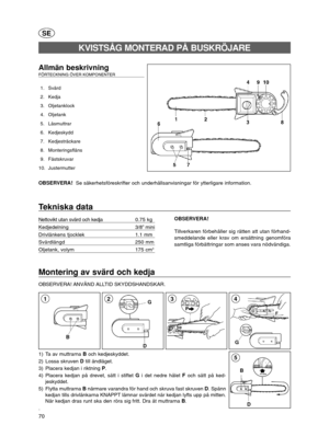 Page 970
D B
5
Montering av svärd och kedja
OBSERVERA! ANVÄND ALLTID  SKYDDSHANDSKAR.
G
43
SE
Allmän beskrivning FÖRTECKNING ÖVER KOMPONENTER 
1. Svärd
2. Kedja
3. Oljetanklock
4. Oljetank
5. Låsmuttrar
6. Kedjeskydd
7. Kedjesträckare
8. Monteringsfläns
9. Fästskruvar
10. Justermutter
OBSERVERA!  Se säkerhetsföreskrifter och underhållsanvisningar för ytterligare information.
KVISTSÅG MONTERAD PÅ BUSKRÖJARE
Tekniska data
Nettovikt utan svärd och kedja0.75 kg
Kedjedelning                                  3/8”...