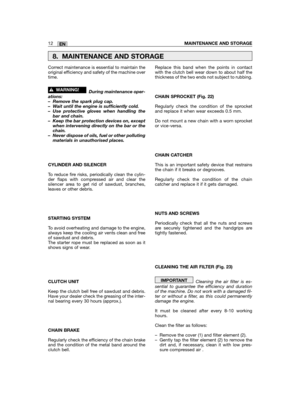 Page 12Correct maintenance is essential to maintain theoriginal efficiency and safety of the machine overtime.
During maintenance oper-ations:– Remove the spark plug cap.– Wait until the engine is sufficiently cold.– Use protective gloves when handling thebar and chain.– Keep the bar protection devices on, exceptwhen intervening directly on the bar or thechain.– Never dispose of oils, fuel or other pollutingmaterials in unauthorised places.
CYLINDER AND SILENCER
To reduce fire risks, periodically clean the...