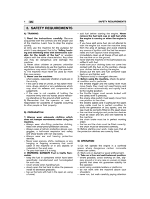 Page 4EN
A) TRAINING
1)Read the instructions carefully.Becomeacquainted with the controls and the proper useof the machine. Learn how to stop the enginequickly.2) Only use the machine for the purpose forwhich it was designed, that is for “felling, buck-ing and delimbing trees with dimensions suit-able for the length of the bar”or woodenobjects with the same characteristics. Any otheruse may be dangerous and damage themachine.3) Never allow children or persons unfamiliarwith these instructions to use the...