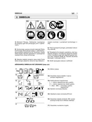 Page 3LT
1)Dėmesio! Pavojus. Netinkamai naudojamasšis įrenginys gali būti pavojingas jums ir aplinki-niams.
2)Kontrsmūgio pavojus (smarki reakcija)! Pjūklokontrsmūgis išprovokuoja staigų ir nekontroliuo-jamą įrenginio pastūmimą link naudotojo. Visadadirbti saugiai. Naudoti grandines su apsauginiaisnareliais kurie riboja kontrsmūgį. 
3)Niekada nelaikyti įrenginio viena ranka Tvirtailaikyti įrenginį abejomis rankomis taip išlaikant į-
11 )Mišinio bakas
12)Grandinės alyvos bakelis ir alyvospompos reguliatorius...