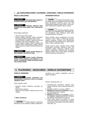 Page 8LT
DEGALŲ UŽPILDYMAS
Neruūkyti pilant degalus irišvengti benzino garų išsisklaidymo.
Atsargiai atidar yti bakodangtelį nes viduje galėtu būti susikaupusioslėgio.
Prieš degalų užpildymą:
– Gerai sukratyti mišinio baką.– Įrenginį stabiliai pastatyti tokioje pozicijoje,kad degalų bakelio dangtelis būtų viršuje.– Nuvalyti bakelio dangtelį ir aplinkinę zoną taipišvengiant, kad purvas nepatentų į vidų.– Iš lėto atidaryti degalų bakelio dangtelį taipleidžiant išeiti susikaupusiam slėgiui. Vykdytidegalų...