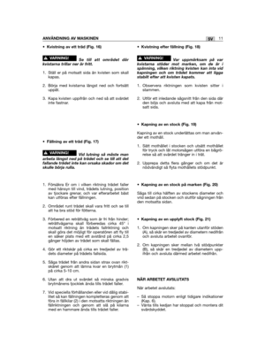 Page 11•Kvistning av ett träd (Fig. 16)
Se till att området därkvistarna trillar ner är fritt.
1. Ställ er på motsatt sida än kvisten som skallkapas.
2. Börja med kvistarna längst ned och fortsättuppåt.
3. Kapa kvisten uppifrån och ned så att svärdetinte fastnar.
•Fällning av ett träd (Fig. 17)
Vid lutning så måste manarbeta längst ned på trädet och se till att detfallande trädet inte kan orsaka skador om detskulle börja rulla.
1. Försäkra Er om i vilken riktning trädet fallermed hänsyn till vind, trädets...