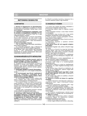 Page 147BIZTONSÁGI SZABÁLYOK
1)Olvassa el figyelmesen az útmutatásokat.
Ismerje meg a vezérléseket, és sajátítsa el a fűnyíró
rendeltetésszerű használatát. Tanulja meg a motor
gyors leállítását.
2)A fűnyírót rendeltetésének megfelelően, azaz
fű nyírására és begyűjtésére használja!Bármely
más felhasználás veszélyes lehet és a gép
meghibásodásához vezethet.
3) Tilos gyerekekre bízni a fűnyíró használatát,
illetve olyan személyre, aki nem ismeri a gép
kezelésére vonatkozó útmutatásokat. A helyi
törvények...