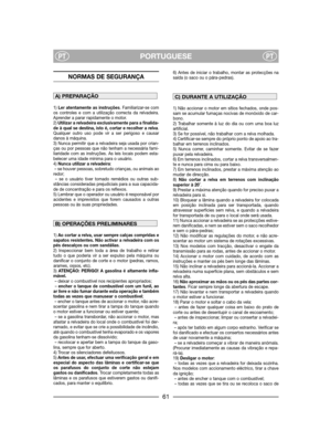 Page 63PORTUGUESEPTPT
NORMAS DE SEGURANÇA
1) Ler atentamente as instruções. Familiarizar-se com
os controles e com a utilização correcta da relvadeira.
Aprender a parar rapidamente o motor.
2) Utilizar a relvadeira exclusivamente para a finalida-
de à qual se destina, isto é, cortar e recolher a relva.
Qualquer outro uso pode vir a ser perigoso e causar
danos à máquina.
3) Nunca permitir que a relvadeira seja usada por crian-
ças ou por pessoas que não tenham a necessária fami-
liaridade com as instruções. As...