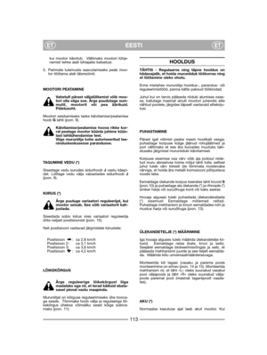 Page 115EESTIETET
kui mootor käivitub.  Vältimaks mootori tühje-nemist tehke alati lühiajalisi katsetusi.
5. Parimate tulemuste saavutamiseks peab moo-tor töötama alati täisreziimil. 
MOOTORI PEATAMINE
Vahetult pärast väljalülitamist võib moo-tori olla väga soe. Ärge puudutage sum-mutit, mootorit või pea äärikuid.Põletusoht.
Mootori seiskamiseks laske käivitamise/peatamisehoob Glahti (joon. 9).  
Käivitamise/peatamise hoova rikke kor-ral peatage mootor küünla juhtme küün-last lahtiühendamise teel.Viige...