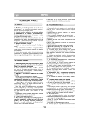 Page 165SIGURNOSNA PRAVILA
1)Pažljivo pročitati uputstva. Upoznati se sa
komandama i sa pravilnim korišćenjem kosilice.
Naučite da brzo zaustavljate motor.
2)Koristiti kosilicu isključivo za namene za koje
je predviđena, tj. za košenje i skupljanje trave.
Svaka druga upotreba može biti opasna i može
prouzrokovati oštećenje mašine.
3) Nikako ne dozvoliti da kosilicu koriste deca ili
osobe koje nisu dobro upoznate sa uputstvom za
korišćenje. Lokalni zakoni mogu odrediti najmanje
godište koje treba da ima...