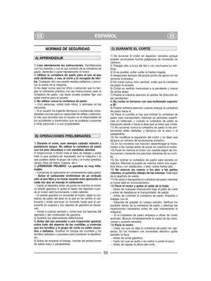 Page 57ESPAÑOLESES
NORMAS DE SEGURIDAD
1) Leer atentamente las instrucciones. Familiarizarse
con los mandos y con el uso correcto de la cortadora de
pasto. Aprender a parar rápidamente el motor.
2) Utilizar la cortadora de pasto para el uso al que
está destinado, o sea, el corte y la recogida de hier-
ba. Cualquier otro uso puede resultar peligroso y provo-
car la avería de la máquina.
3) No dejar nunca que los niños o personas que no ten-
gan la suficiente práctica con las instrucciones usen la
cortadora de...