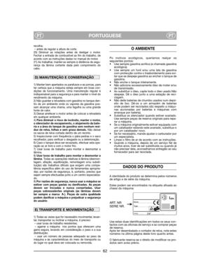 Page 64PORTUGUESEPTPT
recolha;
– antes de regular a altura de corte.
20) Diminuir as rotações antes de desligar o motor.
Fechar a entrada de combustível ao fim do trabalho, de
acordo com as instruções dadas no manual do motor.
21) Ao trabalhar, manter-se sempre à distância de segu-
rança da lâmina cortante dada pelo comprimento do
cabo.
1) Manter bem apertados os parafusos e as porcas, para
ter certeza que a máquina esteja sempre em boas con-
dições de funcionamento. Uma manutenção regular é
indispensável para...