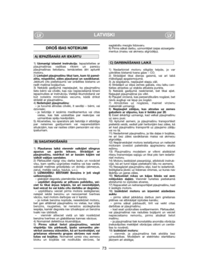 Page 75LATVISKILVLV
DROŠIBAS NOTEIKUMI
1) Uzmanīgi izlasiet instrukciju. Iepazīstieties ar
pļaujmašīnas vadības rīkiem un pareizu
pļaujmašīnas lietošanu. Iemācieties ātri apturēt
motoru.
2) Lietojiet pļaujmašīnu tikai tam, kam tā pared-
zēta, respektīvi, zāles pļaušanai un savākšanai.
Jebkurš cits pielietojums var izrādīties bīstams un
radīt mašīnai bojājumus.
3) Nekādā gadījumā nepieļaujiet, ka pļaujmašīnu
lieto bērni vai cilvēki, kas nav nepieciešamā līmenī
iepazinušies ar instrukciju. Vietējā likumdošanā...