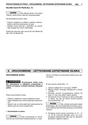 Page 104NALANIE OLEJU DO PEŁNA (Rys. 10)
Nie włączać silnika i nie używać
maszyny, jeżeli poziom oleju jest niewystarczajacy.
Dla sprawdzenia pozomu oleju:
– Ustawić urządzenie na płaskim, stabilnym terenie z
korkiem zbiornika skierowanym do góry.
– Odkręcić korek zbiornika i sprawdzić czy poziom
oleju dosięga drut otworu wlewowego.
Pojemność zbiornika oleju wynosi 80 cm3 (Model 28)
albo 100 cm3 (Model 38).
WAŻNE
PRZYGOTOWANIE DO PRACY / URUCHOMIENIE- UŻYTKOWANIE-ZATRZYMANIE SILNIKA9PL
niej po 5 minutach od...