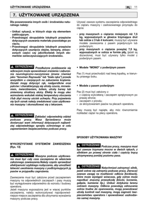 Page 106PLUŻYTKOWANIE URZĄDZENIA11
Dla poszanowania innych osób i środowiska natu-
ralnego należy:
– Unikać sytuacji, w których staje się elementem
zakłócającym.
– Przestrzegać skrupulatnie lokalnych przepisów
dotyczących usuwania materiału pozostałego po
cięciu.
– Przestrzegać skrupulatnie lokalnych przepisów
dotyczących usunięcia olejów, benzyny, zniszc-
zonych części czy jakichkolwiek innych ele-
mentów zanieczyszczających środowisko.
Przedłużone poddawanie się
wibracjom może spowodować zranienia i zaburze-...