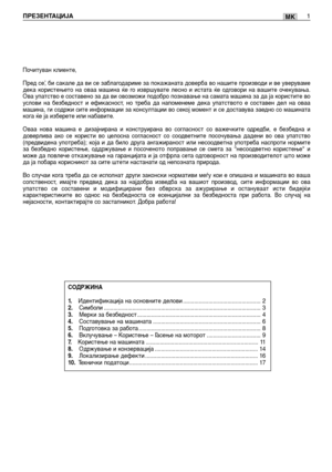 Page 132MKПРЕЗЕНТАЦИЈА1
Почитуван клиенте,
Пред се’, би сакале да ви се заблагодариме за покажаната доверба во нашите производи и ве уверуваме
дека користењето на оваа машина ќе го извршувате лесно и истата ќе одговори на вашите очекувања.
Ова упатство е составено за да ви овозможи подобро познавање на самата машина за да ја користите во
услови на безбедност и ефикасност, но треба да напоменеме дека упатството е составен дел на оваа
машина, ги содржи сите информации за консултации во секој момент и се доставува...