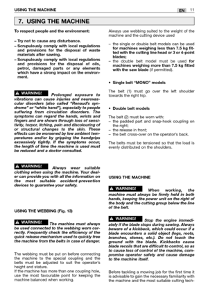 Page 196ENUSING THE MACHINE11
To respect people and the environment:
– Try not to cause any disturbance.
– Scrupulously comply with local regulations
and provisions for the disposal of waste
materials after sawing.
– Scrupulously comply with local regulations
and provisions for the disposal of oils,
petrol, damaged parts or any elements
which have a strong impact on the environ-
ment.
Prolonged exposure to
vibrations can cause injuries and neurovas-
cular disorders (also called “Renaud’s syn-
drome” or “white...