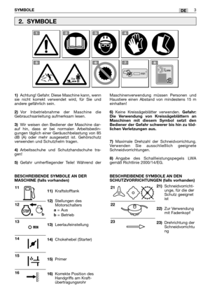 Page 224DE
1)Achtung! Gefahr. Diese Maschine kann, wenn
sie nicht korrekt verwendet wird, für Sie und
andere gefährlich sein.
2)Vor Inbetriebnahme der Maschine die
Gebrauchsanleitung aufmerksam lesen.
3)Wir weisen den Bediener der Maschine dar-
auf hin, dass er bei normalen Arbeitsbedin-
gungen täglich einer Geräuschbelastung von 85
dB (A) oder mehr ausgesetzt ist. Gehörschutz
verwenden und Schutzhelm tragen.
4)Arbeitsschuhe und Schutzhandschuhe tra-
gen!
5)Gefahr umherfliegender Teile! Während der...