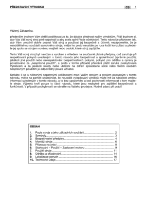 Page 78CSPŘEDSTAVENÍ VÝROBKU1
Vážený Zákazníku,
především bychom Vám chtěli poděkovat za to, že dáváte přednost našim výrobkům. Přáli bychom si,
aby Vás Váš nový stroj plně uspokojil a aby zcela splnil Vaše očekávání. Tento návod je připraven tak,
aby Vám umožnil dobře poznat Váš stroj a používat jej bezpečně a účinně; nezapomeňte, že je
neoddělitelnou součástí samotného stroje, mějte ho proto neustále po ruce kvůli konzultaci a předej-
te jej spolu se strojem novému majiteli nebo osobě, které stroj zapůjčíte....