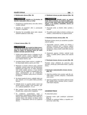 Page 11¤ Odvětvování stromu (Obr. 16)
Ujistěte se, že prostor, dokterého mají padat větve, je volný.
1. Postavte se z opačné strany vůči větvi, kterouhodláte odřezat.
2. Začněte od spodních větví a postupujtesměrem k nejvyšším.
3. Samotný řez provádějte shora dolů, abystezabránili zaseknutí vodicí lišty. 
¤ Kácení stromu (Obr. 17)
Na svazích je třeba praco-vat vždy tak, že budete stát nad stromem, a jetřeba se ujistit, že skácený kmen při svémkutálení nemůže způsobit škody.
1. Určete směr padání stromu s...